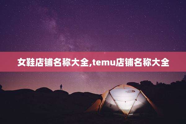 女鞋店铺名称大全,temu店铺名称大全