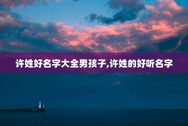 许姓好名字大全男孩子,许姓的好听名字