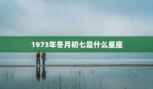 1973年冬月初七是什么星座