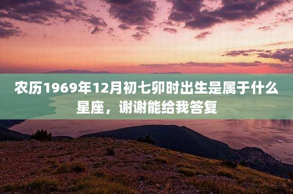 农历1969年12月初七卯时出生是属于什么星座,谢谢能给我答复