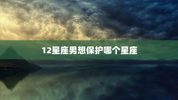 12星座男想保护哪个星座