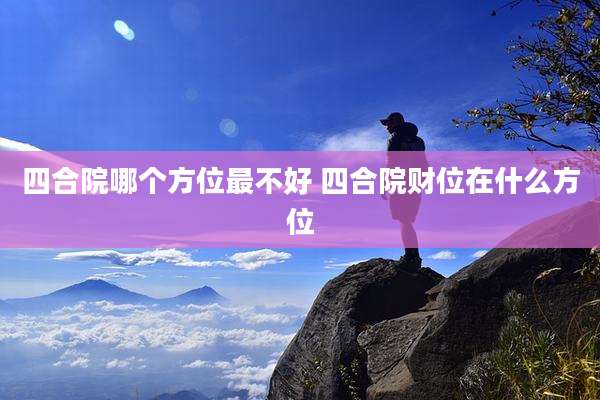 四合院哪个方位最不好 四合院财位在什么方位