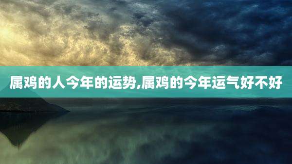 属鸡的人今年的运势,属鸡的今年运气好不好