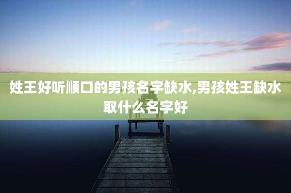 姓王好听顺口的男孩名字缺水,男孩姓王缺水取什么名字好