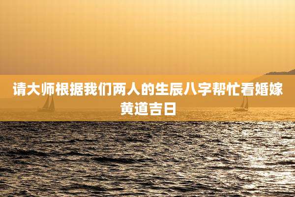 请大师根据我们两人的生辰八字帮忙看婚嫁黄道吉日