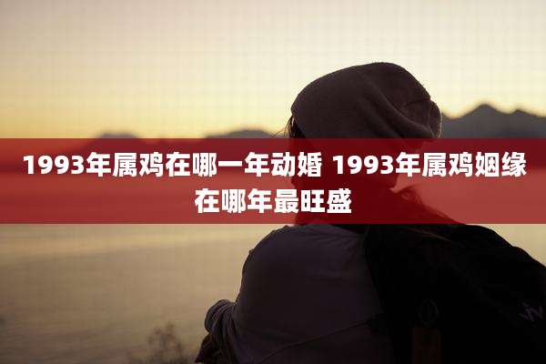 1993年属鸡在哪一年动婚 1993年属鸡姻缘在哪年最旺盛