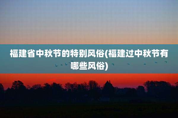 福建省中秋节的特别风俗(福建过中秋节有哪些风俗)