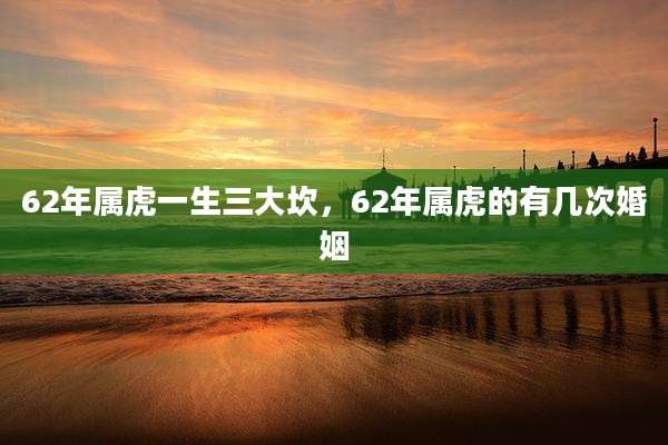 62年属虎一生三大坎，62年属虎的有几次婚姻