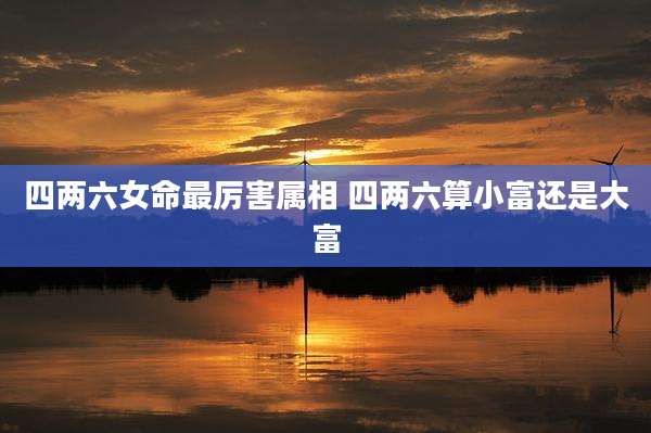 四两六女命最厉害属相 四两六算小富还是大富