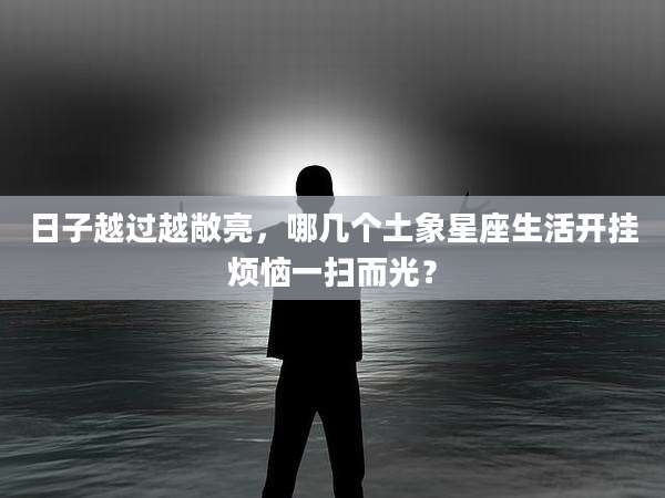 日子越过越敞亮，哪几个土象星座生活开挂烦恼一扫而光？