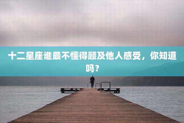 十二星座谁最不懂得顾及他人感受，你知道吗？