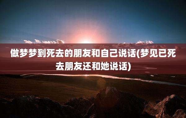 做梦梦到死去的朋友和自己说话(梦见已死去朋友还和她说话)