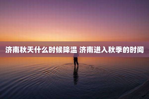 济南秋天什么时候降温 济南进入秋季的时间