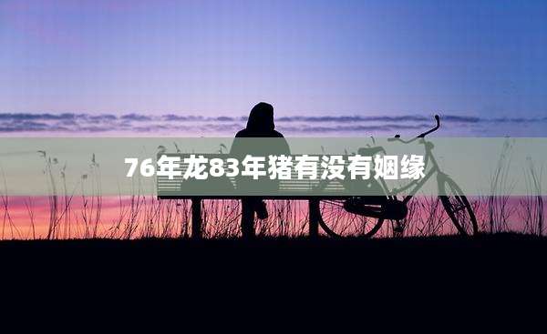 76年龙83年猪有没有姻缘