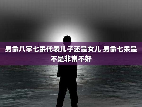 男命八字七杀代表儿子还是女儿 男命七杀是不是非常不好