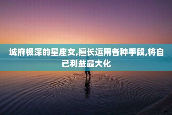 城府极深的星座女,擅长运用各种手段,将自己利益最大化