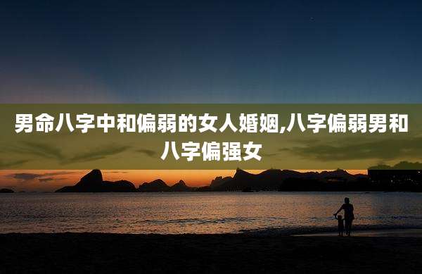 男命八字中和偏弱的女人婚姻,八字偏弱男和八字偏强女