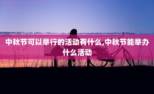 中秋节可以举行的活动有什么,中秋节能举办什么活动