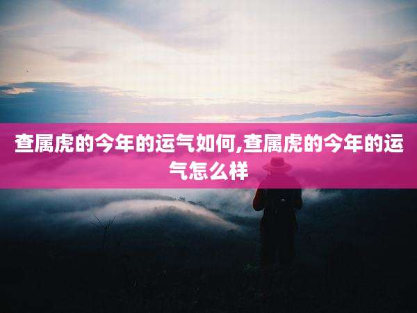 查属虎的今年的运气如何,查属虎的今年的运气怎么样