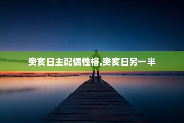癸亥日主配偶性格,癸亥日另一半