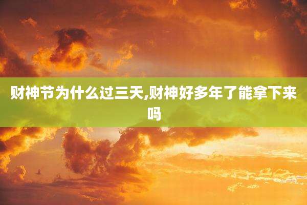 财神节为什么过三天,财神好多年了能拿下来吗