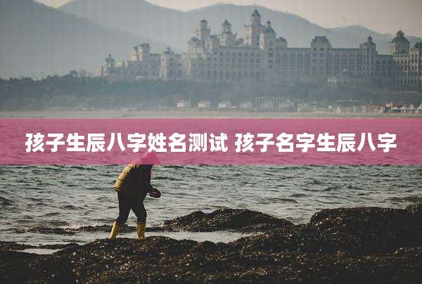 孩子生辰八字姓名测试 孩子名字生辰八字