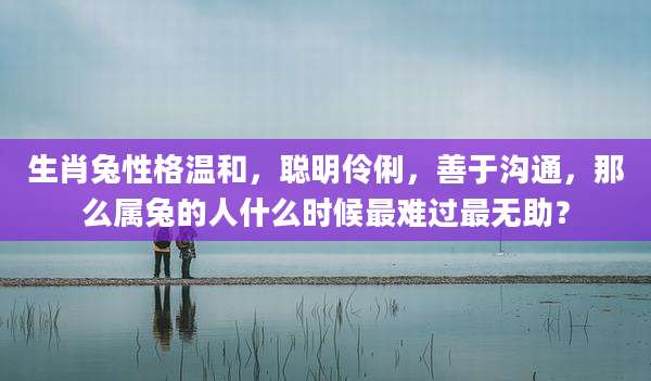 生肖兔性格温和，聪明伶俐，善于沟通，那么属兔的人什么时候最难过最无助？