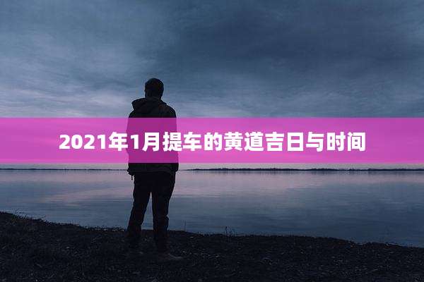 2021年1月提车的黄道吉日与时间