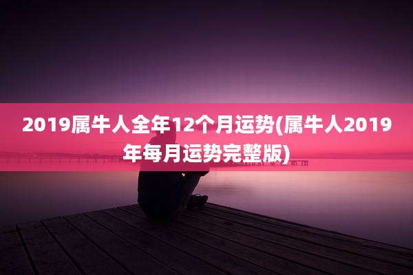2019属牛人全年12个月运势(属牛人2019年每月运势完整版)