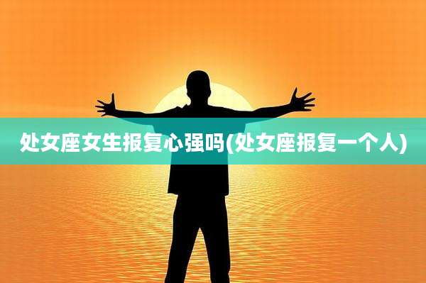 处女座女生报复心强吗(处女座报复一个人)