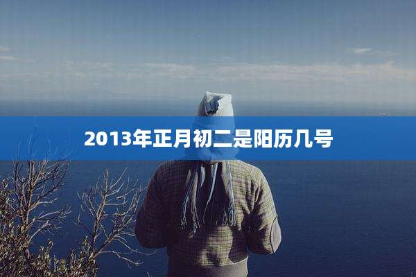 2013年正月初二是阳历几号