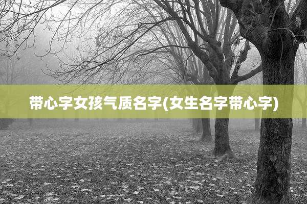 带心字女孩气质名字(女生名字带心字)