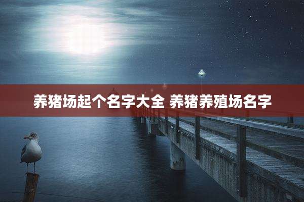 养猪场起个名字大全 养猪养殖场名字