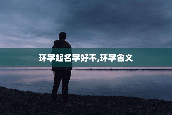 环字起名字好不,环字含义