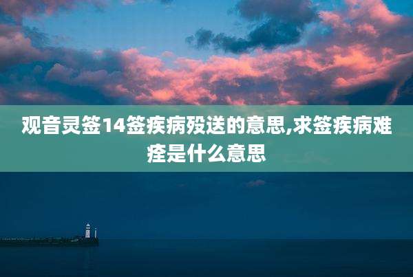 观音灵签14签疾病殁送的意思,求签疾病难痊是什么意思