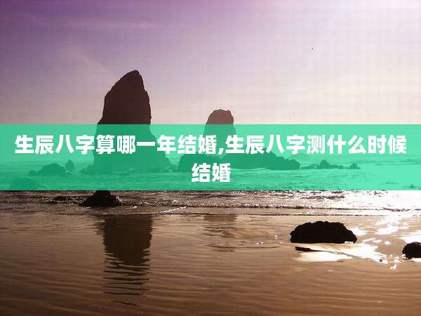 生辰八字算哪一年结婚,生辰八字测什么时候结婚