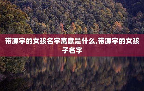 带源字的女孩名字寓意是什么,带源字的女孩子名字