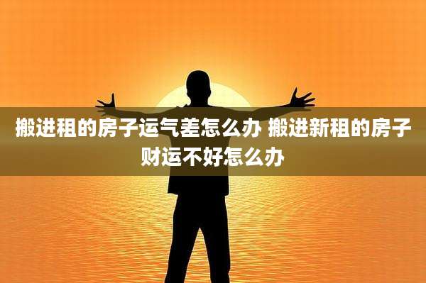 搬进租的房子运气差怎么办 搬进新租的房子财运不好怎么办