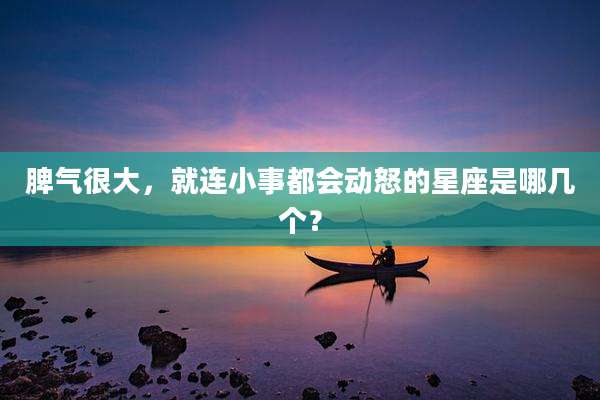 脾气很大,就连小事都会动怒的星座是哪几个?