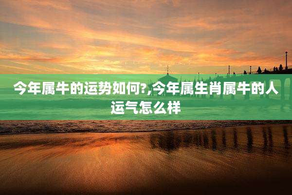 今年属牛的运势如何?,今年属生肖属牛的人运气怎么样