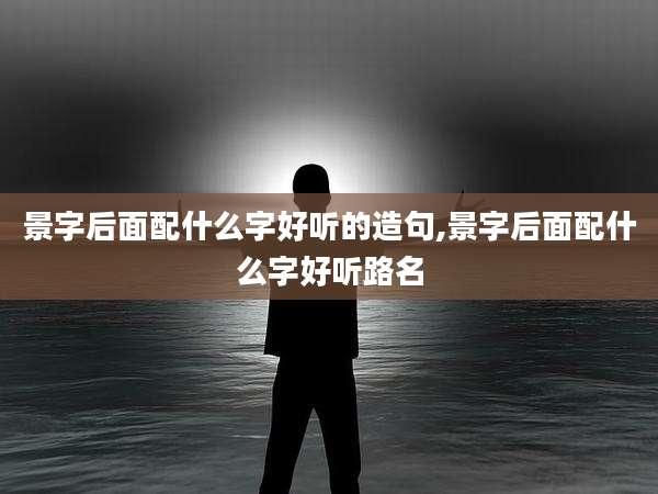 景字后面配什么字好听的造句,景字后面配什么字好听路名