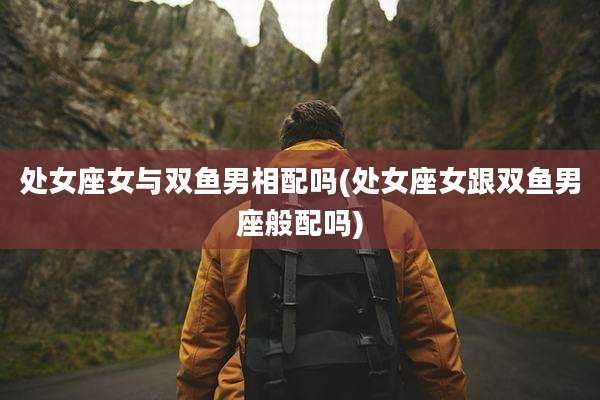 处女座女与双鱼男相配吗(处女座女跟双鱼男座般配吗)