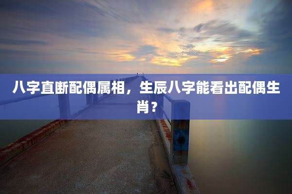 八字直断配偶属相,生辰八字能看出配偶生肖?