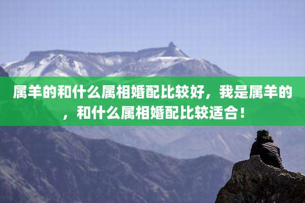 属羊的和什么属相婚配比较好，我是属羊的，和什么属相婚配比较适合！