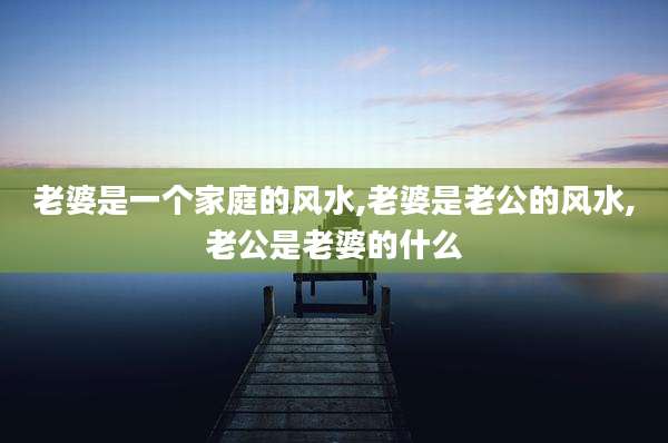 老婆是一个家庭的风水,老婆是老公的风水,老公是老婆的什么