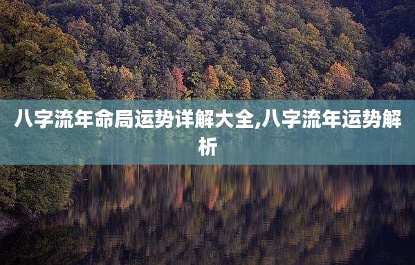 八字流年命局运势详解大全,八字流年运势解析