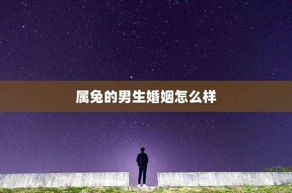 属兔的男生婚姻怎么样