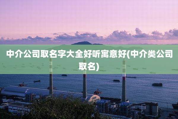 中介公司取名字大全好听寓意好(中介类公司取名)