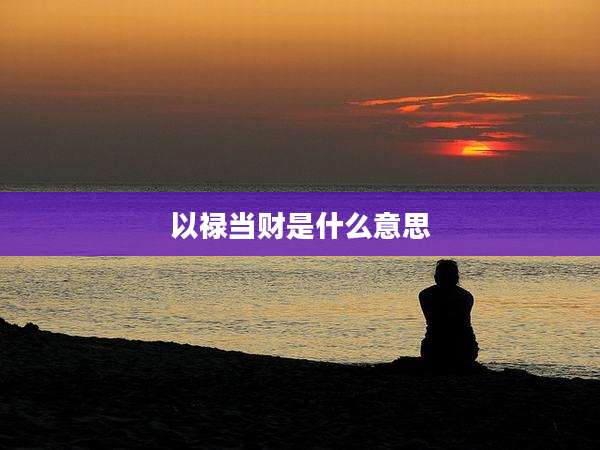 以禄当财是什么意思