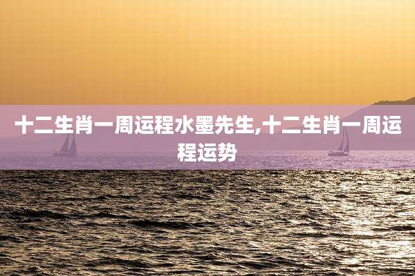 十二生肖一周运程水墨先生,十二生肖一周运程运势